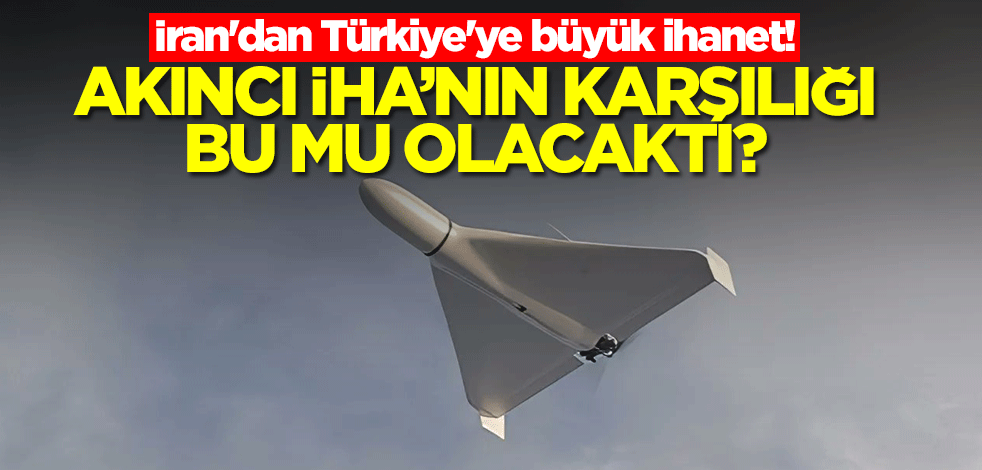 İran'dan Türkiye'ye büyük ihanet! Akıncı İHA'nın karşılığı bu mu olacaktı?
