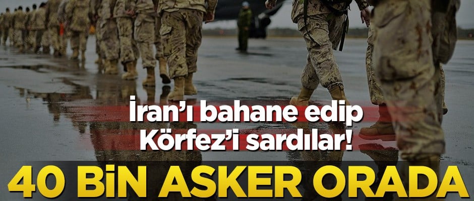 İran’ı bahane edip Körfez’i sardılar! 40 bin asker orada