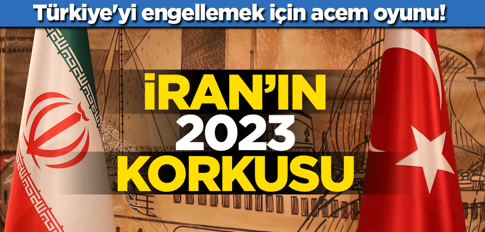 İran’ın 2023 korkusu… Türkiye'yi engellemek için acem oyunu!