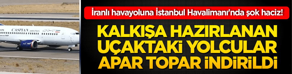 İranlı havayoluna İstanbul Havalimanı'nda şok haciz! Kalkışa hazırlanan uçaktaki yolcular apar topar indirildi!