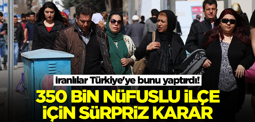 İranlılar Türkiye'ye bunu yaptırdı! 350 bin nüfuslu ilçe için sürpriz karar