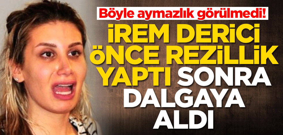 İrem Derici'den büyük aymazlık! Önce rezillik yaptı sonra dalgaya aldı