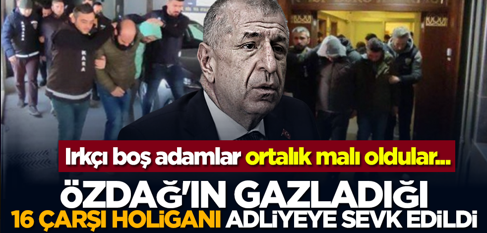 Irkçı boş adamlar ortalık malı oldular... Özdağ'ın gazladığı 16 Çarşı holiganı adliyeye sevk edildi