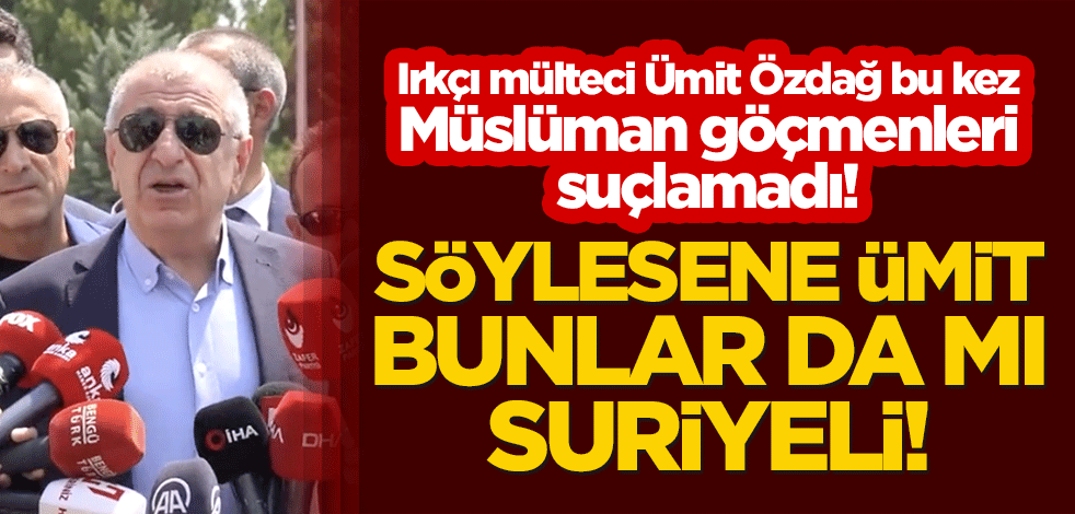 Irkçı mülteci Ümit Özdağ, bu kez Müslüman göçmenleri suçlamadı! Söylesene Ümit, bunlar da mı Suriyeli!
