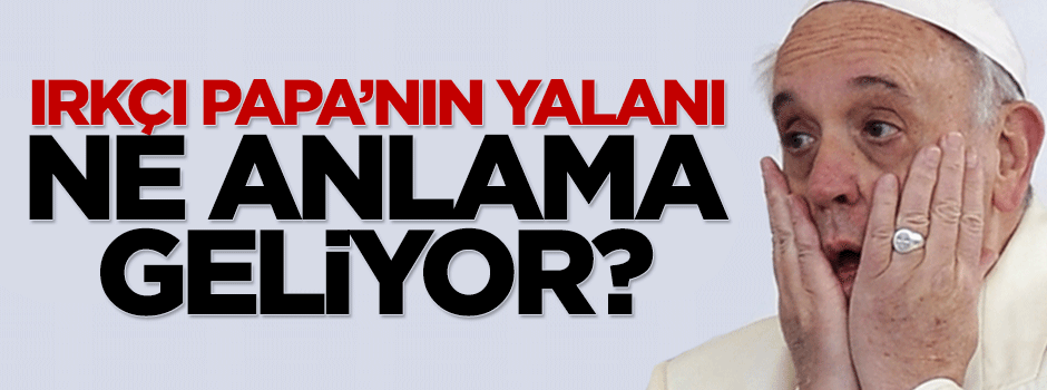 Irkçı Papa’nın "Soykırım Yalanı" ne anlama geliyor?