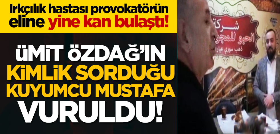 Irkçı provokatörün eline yine kan bulaştı! Ümit Özdağ’ın kimlik sorduğu kuyumcu Mustafa vuruldu!