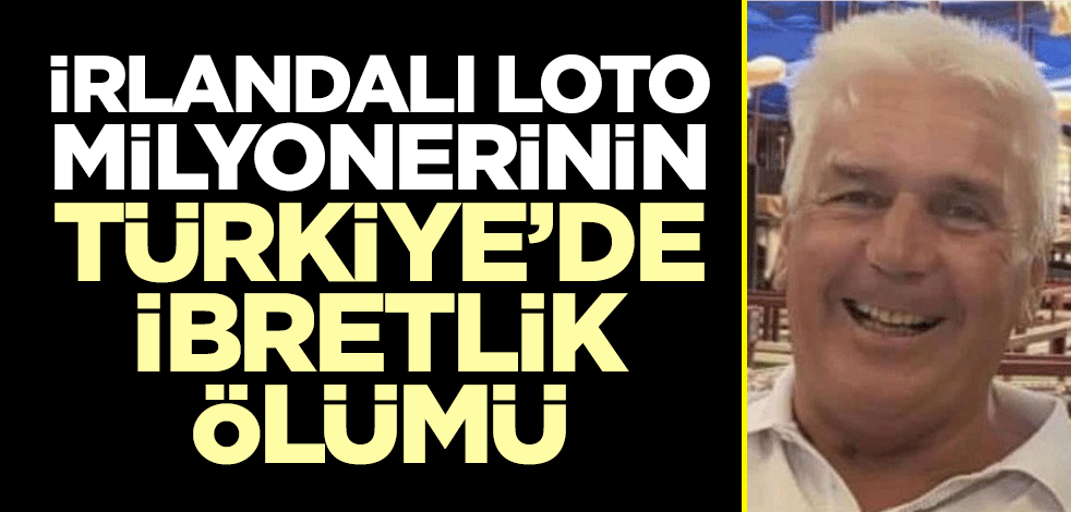 İrlandalı loto milyonerinin Türkiye’de ibretlik ölümü