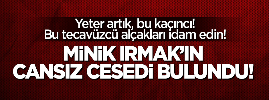 Irmak'ın cansız cesedi bulundu