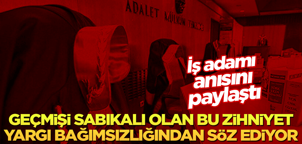 İş adamı anısını paylaştı: Geçmişi sabıkalı olan bu zihniyet, şimdi yargı bağımsızlığından söz ediyor