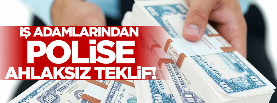İş adamlarından polislere ahlaksız teklif!