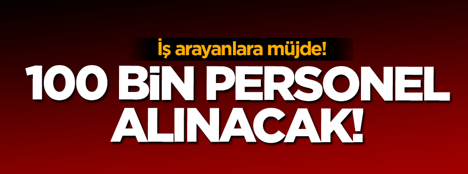 İş arayanlara müjde! 100 bin personel alınacak