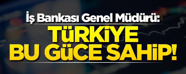 İş Bankası Genel Müdürü: Türkiye bu güce sahip