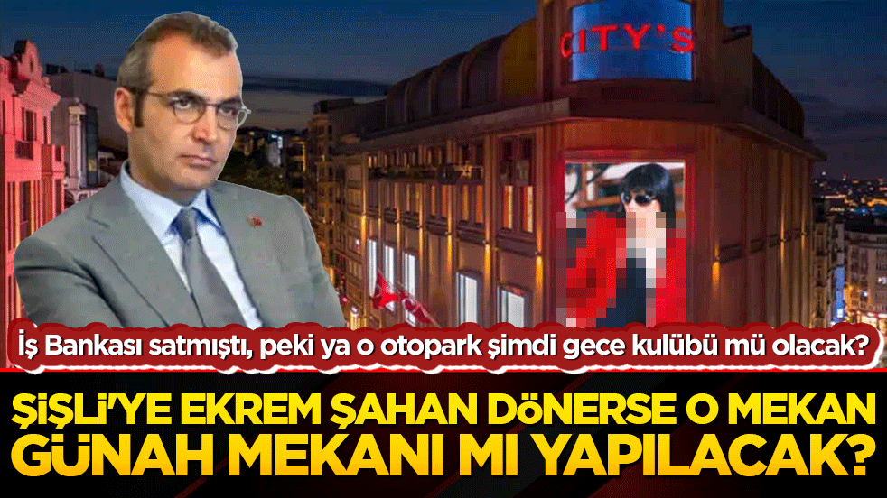 İş Bankası satmıştı, peki ya o otopark şimdi gece kulübü mü olacak? Şişli'ye Ekrem Şahan dönerse o mekan günah mekanı mı yapılacak?