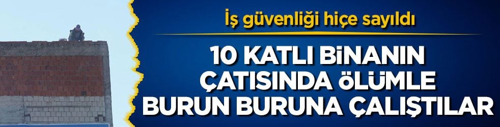 İş güvenliği hiçe sayıldı! 10 katlı binanın çatısında ölümle burun buruna çalıştılar!
