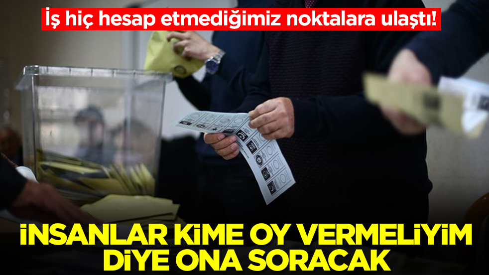 İş hiç hesap etmediğimiz noktalara ulaştı: İnsanlar kime oy vermeliyim diye ona soracak