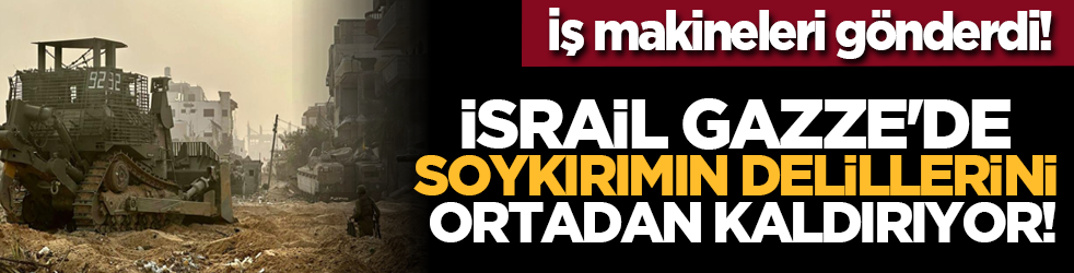 İş makineleri gönderdi: İsrail Gazze'de soykırımın delillerini ortadan kaldırıyor!