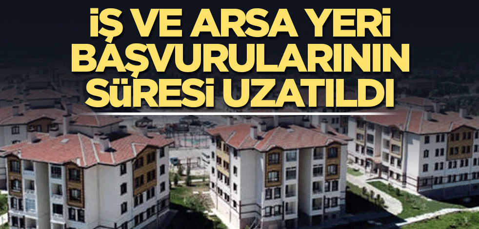İş ve arsa yeri başvurularının süresi uzatıldı