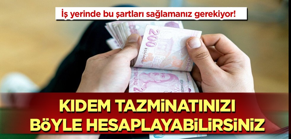 İş yerinde bu şartları sağlamanız gerekiyor! Kıdem tazminatınızı böyle hesaplayabilirsiniz