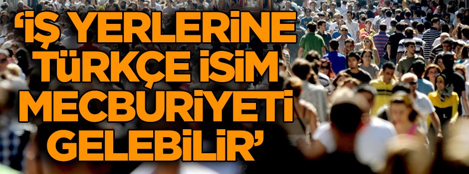 "İş yerlerine Türkçe isim mecburiyeti gelebilir"
