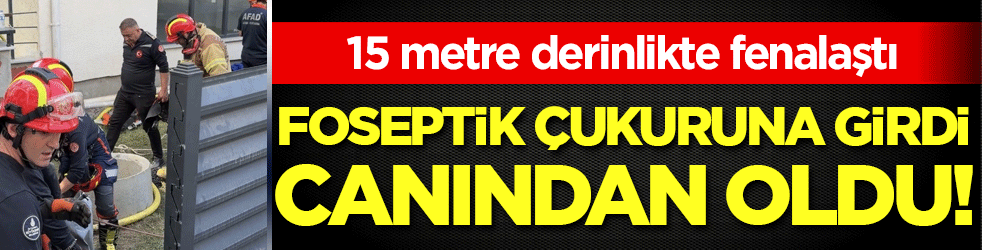 İşçi, 15 metre derinlikte fenalaştı! Foseptik çukuruna girdi canından oldu!