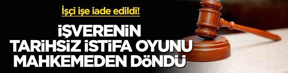 İşçi işe iade edildi! İşverenin tarihsiz istifa oyunu mahkemeden döndü!