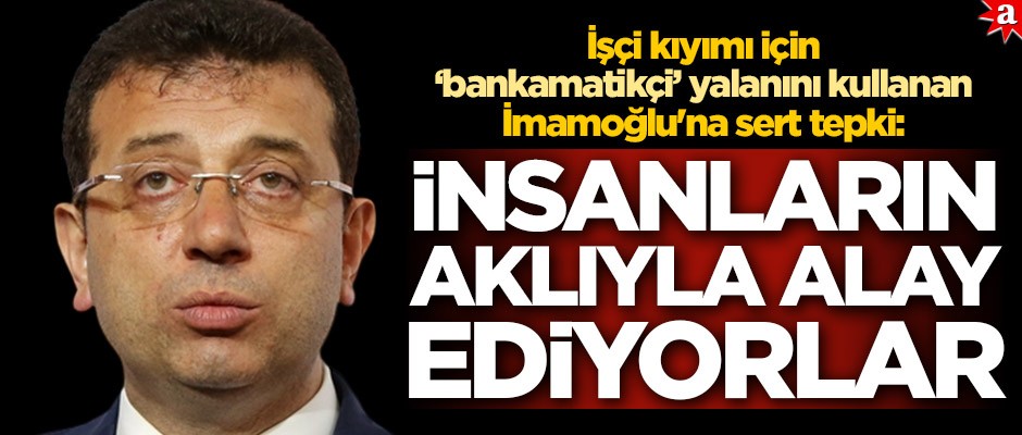 İşçi kıyımı için 'bankamatikçi' yalanını kullanan İmamoğlu'na sert tepki: İnsanların aklıyla alay ediyorlar