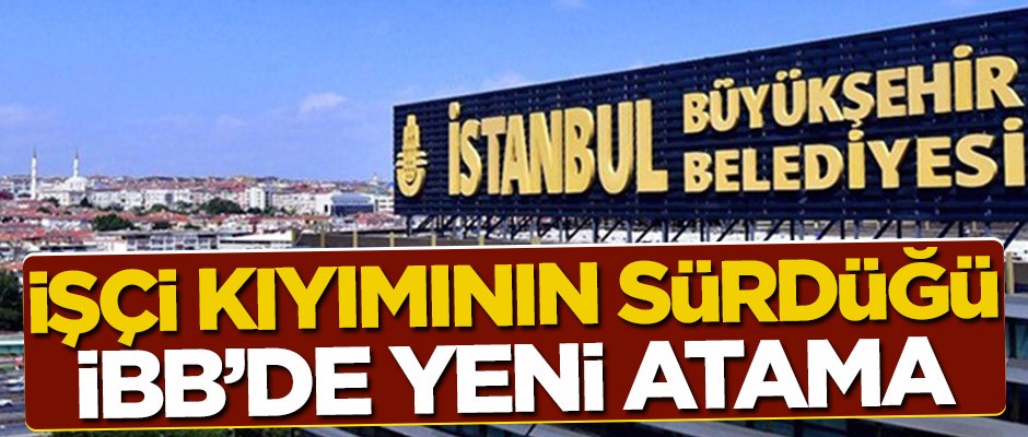 İşçi kıyımının sürdüğü İBB'de yeni atama