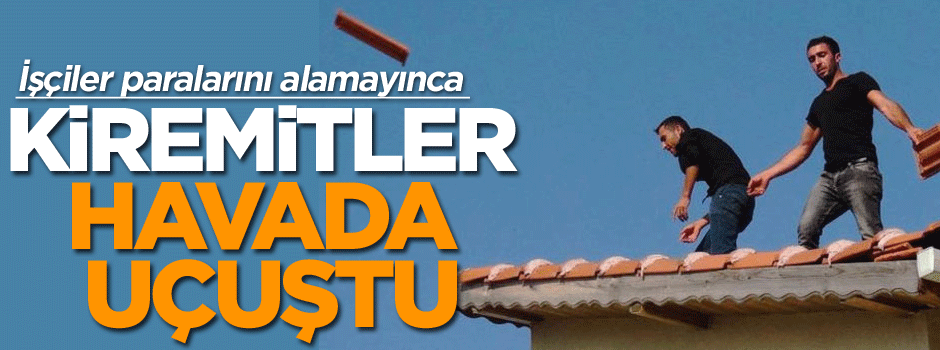 İşçiler paralarını alamayınca kiremitler havada uçuştu