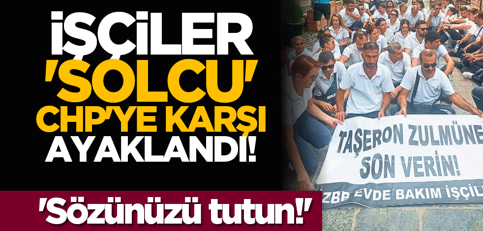 İşçiler 'solcu' CHP'ye karşı ayaklandı! 'Sözünüzü tutun!'