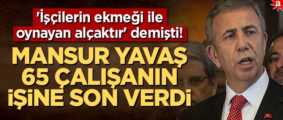 'İşçilerin ekmeği ile oynayan alçaktır.' demişti! Mansur Yavaş 65 çalışanın işine son verdi