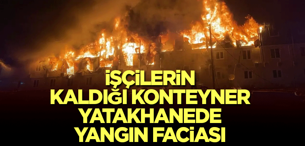 İşçilerin kaldığı konteyner yatakhanede yangın faciası