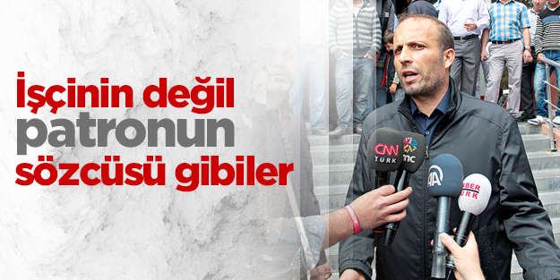 İşçinin değil patronun sözcüsü gibiler