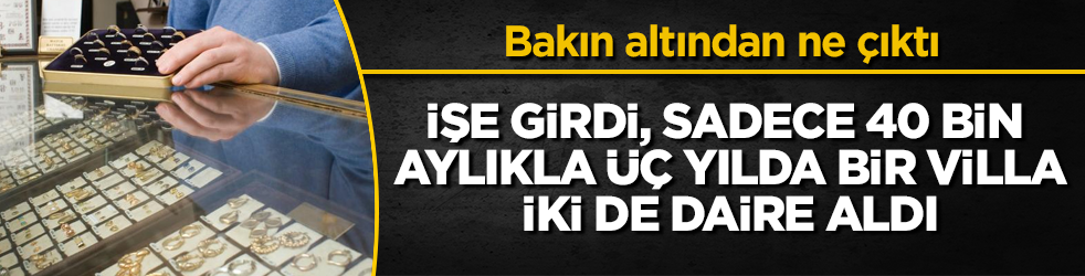 İşe girdi, sadece 40 bin TL aylıkla üç yılda bir villa, iki de daire aldı! Bakın altından ne çıktı