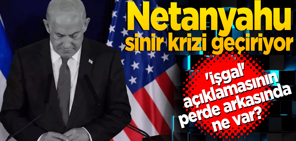 'İşgal' açıklamasının perde arkasında ne var? 'Netanyahu sinir krizleri geçiriyor'