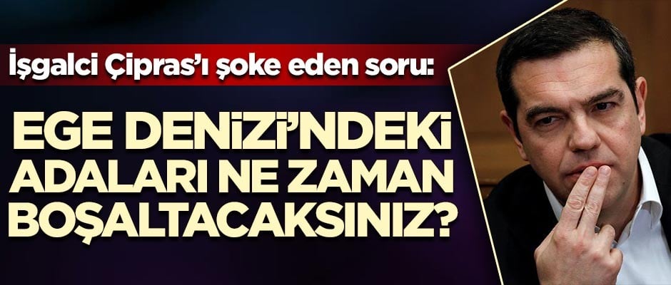 İşgalci Çipras'ı şoke eden soru: Ege Denizi'ndeki adaları ne zaman boşaltacaksınız?