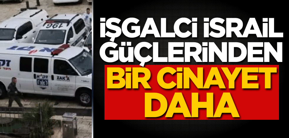 İşgalci İsrail güçlerinden bir cinayet daha!