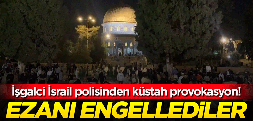 İşgalci İsrail polisinden küstah provokasyon! Ezanın okunmasına mani oldular