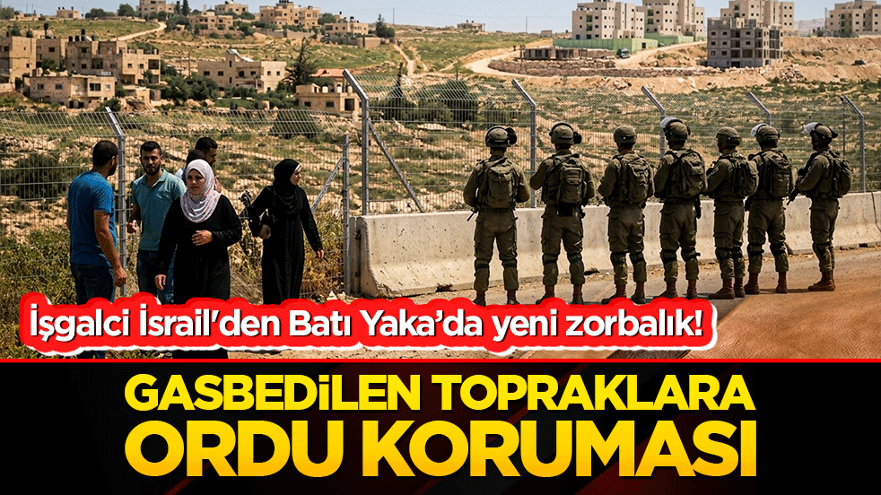 İşgalci İsrail'den Batı Yaka’da yeni zorbalık! Gasbedilen topraklara ordu koruması!