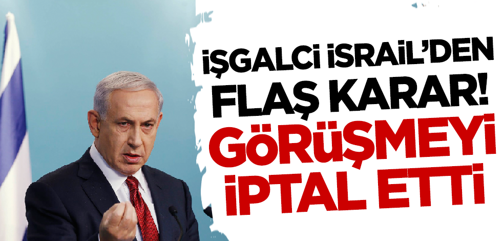 İşgalci İsrail'den flaş karar! Görüşmeyi iptal etti