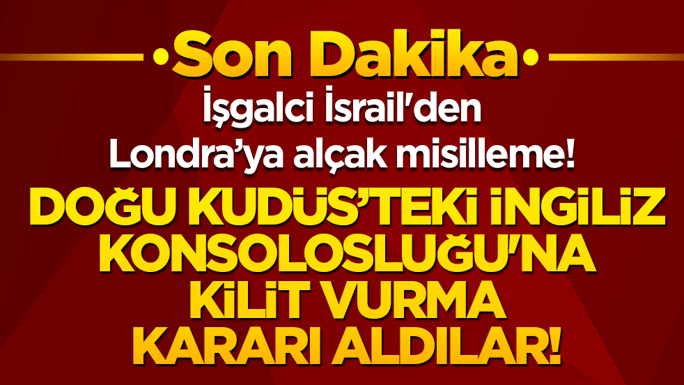 İşgalci İsrail'den Londra’ya alçak misilleme! Doğu Kudüs’teki İngiliz Konsolosluğu'na kilit vurma kararı aldılar!