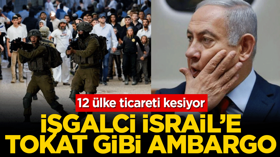 İşgalci İsrail'e tokat gibi ambargo: 12 ülke ticareti kesiyor