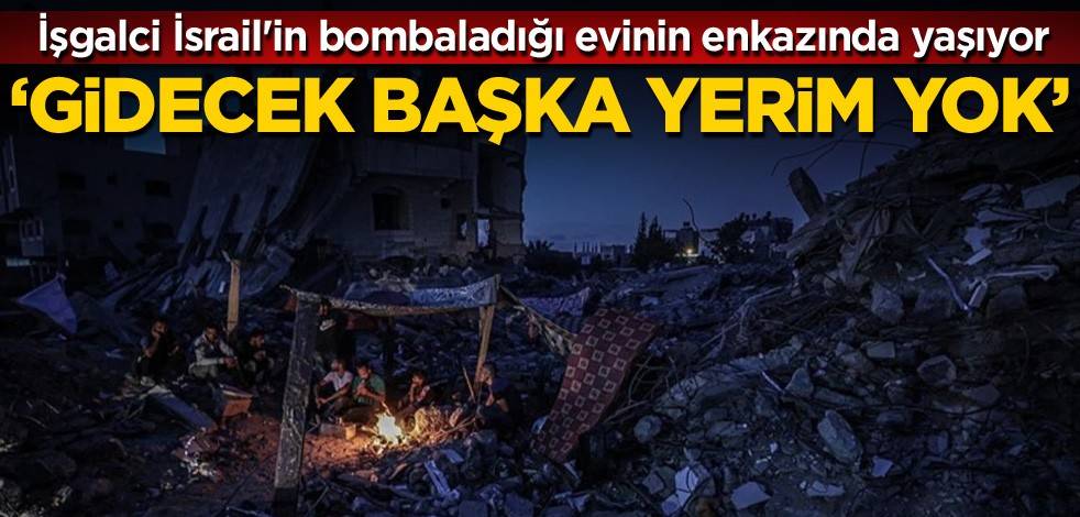 İşgalci İsrail'in bombaladığı evinin enkazında yaşıyor: Gidecek başka yerim yok