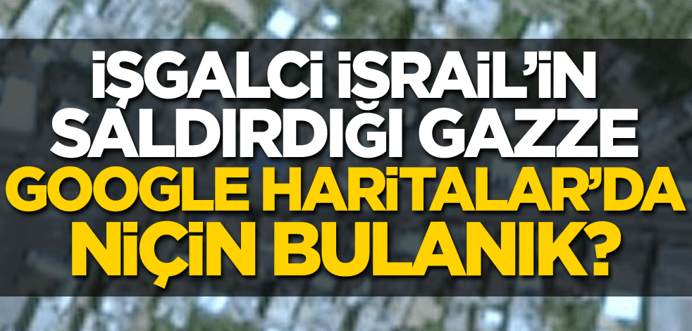 İşgalci İsrail'in saldırdığı Gazze, Google Haritalar'da niçin bulanık?
