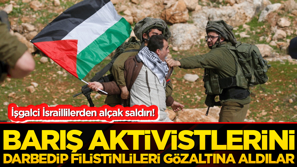 İşgalci İsraillilerden alçak saldırı! Barış aktivistlerini darbedip Filistinlileri gözaltına aldılar!