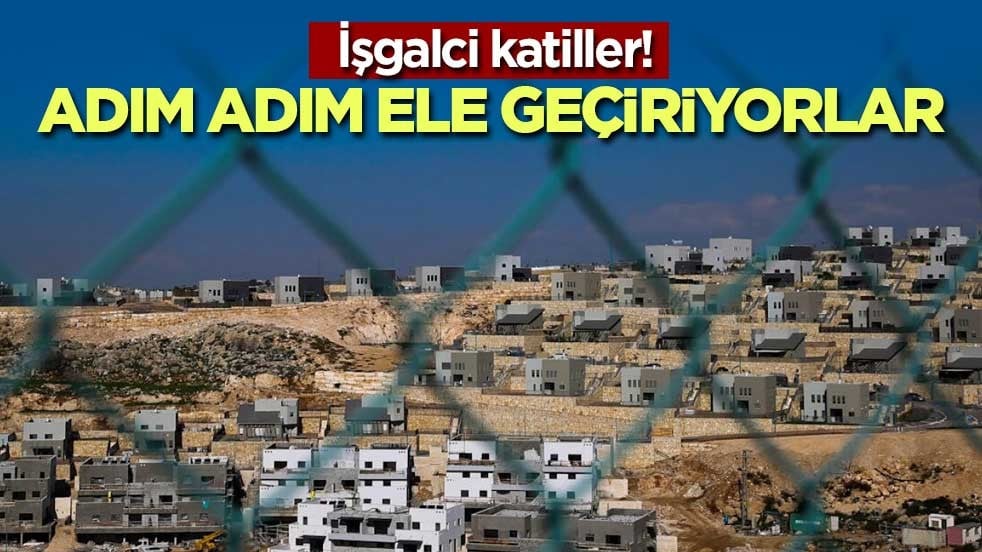 İşgalci katiller! Adım adım ele geçiriyorlar