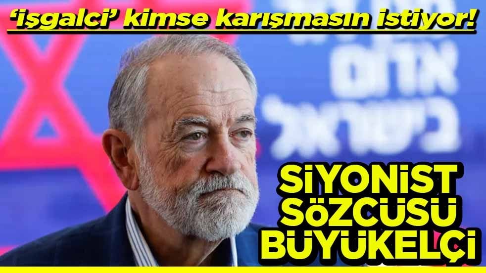 ‘İşgalci’ kimse karışmasın istiyor! Siyonist sözcüsü büyükelçi