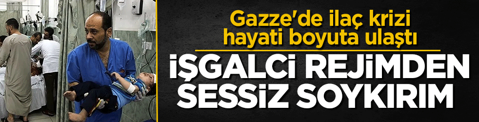 İşgalci rejimden sessiz soykırım: Gazze'de ilaç krizi hayati boyuta ulaştı