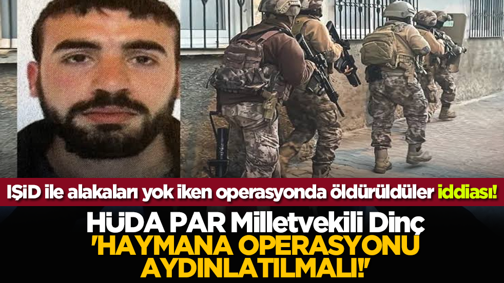 IŞİD ile alakaları yok iken operasyonda öldürüldüler iddiası! HÜDA PAR Milletvekili Dinç: 'Haymana operasyonu aydınlatılmalı!'