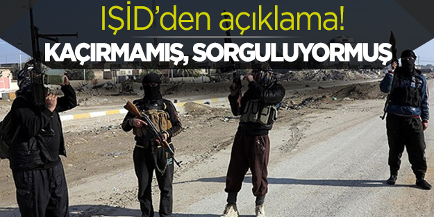IŞİD kaçırmamış, sorguluyormuş!