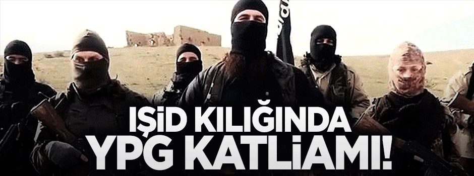 IŞİD kılığında YPG katliamı!